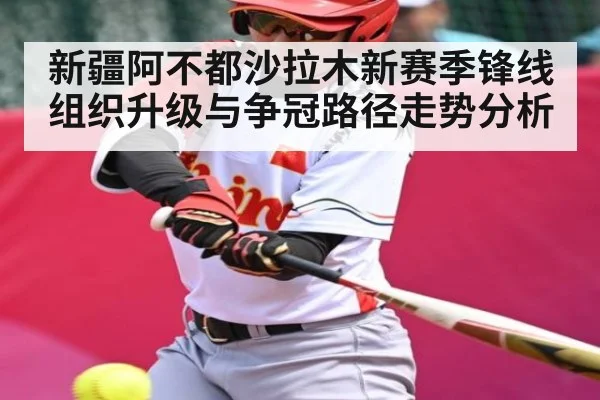 新疆阿不都沙拉木新赛季锋线组织升级与争冠路径走势分析