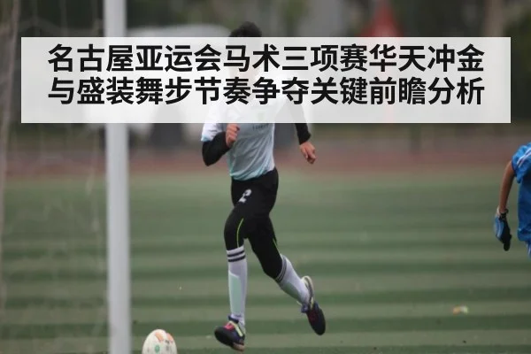 名古屋亚运会马术三项赛华天冲金与盛装舞步节奏争夺关键前瞻分析